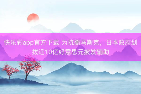 快乐彩app官方下载 为抗衡马斯克，日本政府划拨近10亿好意