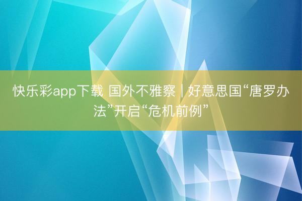 快乐彩app下载 国外不雅察 | 好意思国“唐罗办法”开启“危机前例”