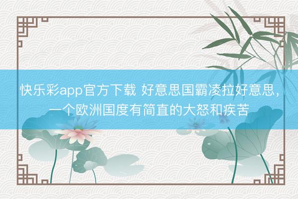快乐彩app官方下载 好意思国霸凌拉好意思，一个欧洲国度有简直的大怒和疾苦