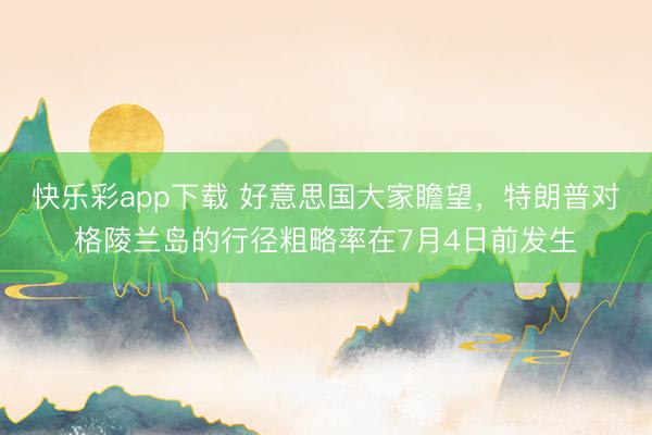 快乐彩app下载 好意思国大家瞻望，特朗普对格陵兰岛的行径粗