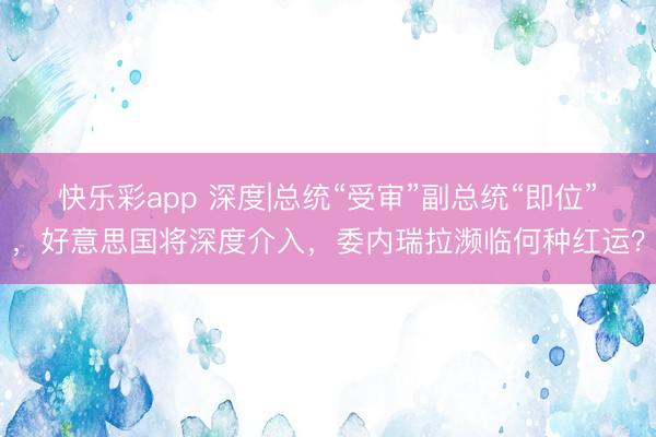 快乐彩app 深度|总统“受审”副总统“即位”，好意思国将深度介入，委内瑞拉濒临何种红运？