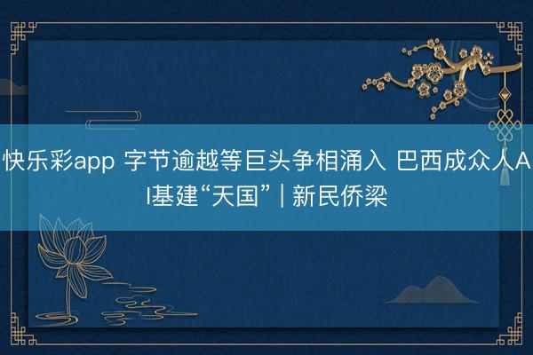 快乐彩app 字节逾越等巨头争相涌入 巴西成众人AI基建“天