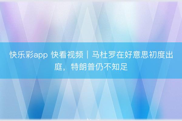 快乐彩app 快看视频｜马杜罗在好意思初度出庭，特朗普仍不知