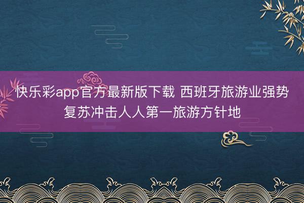 快乐彩app官方最新版下载 西班牙旅游业强势复苏冲击人人第一旅游方针地