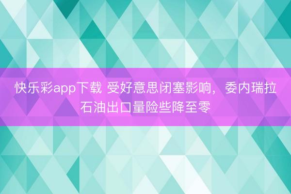快乐彩app下载 受好意思闭塞影响，委内瑞拉石油出口量险些降