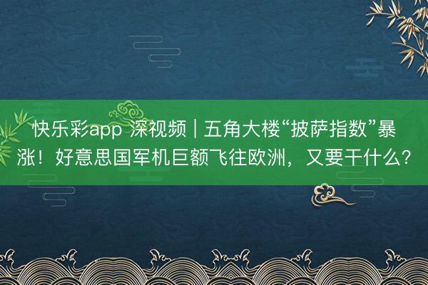 快乐彩app 深视频 | 五角大楼“披萨指数”暴涨！好意思国军机巨额飞往欧洲，又要干什么？