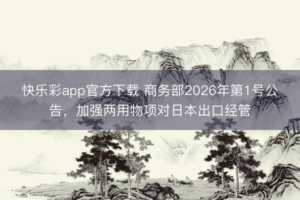 快乐彩app官方下载 商务部2026年第1号公告，加强两用物