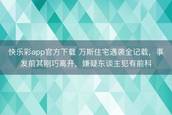 快乐彩app官方下载 万斯住宅遇袭全记载，事发前其刚巧离开，