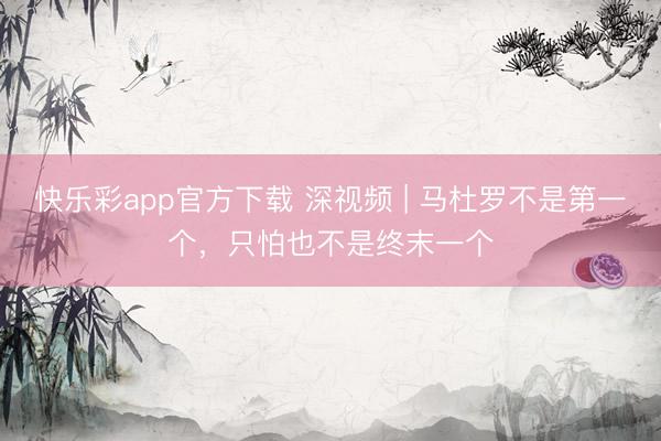 快乐彩app官方下载 深视频 | 马杜罗不是第一个，只怕也不是终末一个