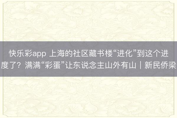 快乐彩app 上海的社区藏书楼“进化”到这个进度了？满满“彩蛋”让东说念主山外有山｜新民侨梁