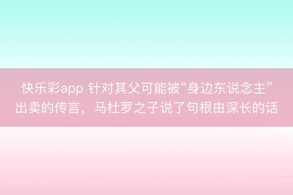 快乐彩app 针对其父可能被“身边东说念主”出卖的传言，马杜罗之子说了句根由深长的话