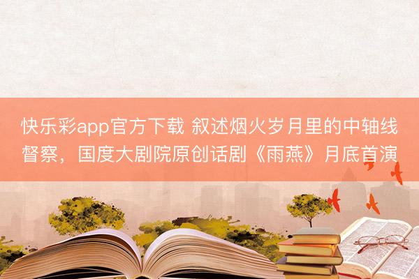 快乐彩app官方下载 叙述烟火岁月里的中轴线督察，国度大剧院原创话剧《雨燕》月底首演