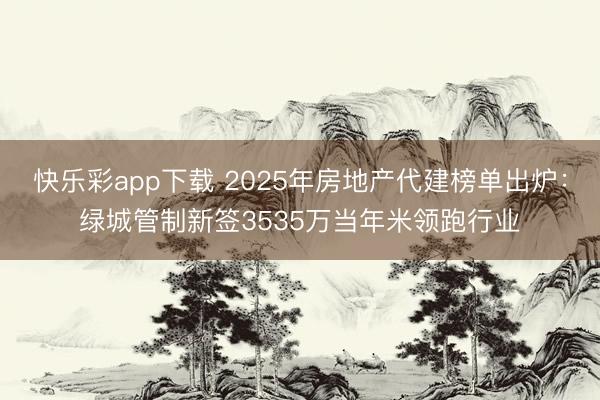 快乐彩app下载 2025年房地产代建榜单出炉：绿城管制新签3535万当年米领跑行业