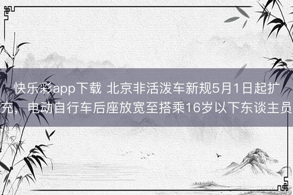 快乐彩app下载 北京非活泼车新规5月1日起扩充，电动自行车后座放宽至搭乘16岁以下东谈主员