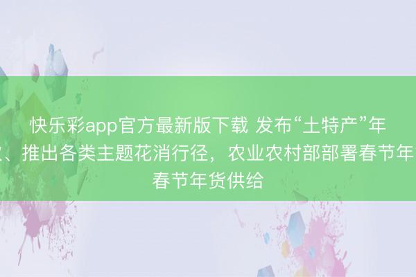 快乐彩app官方最新版下载 发布“土特产”年货目次、推出各类