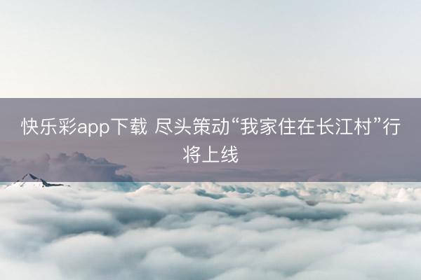 快乐彩app下载 尽头策动“我家住在长江村”行将上线