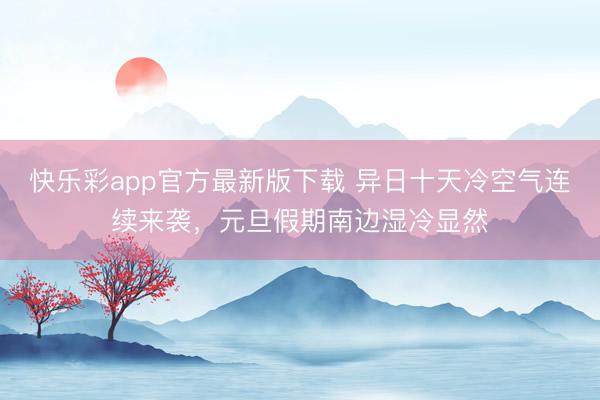 快乐彩app官方最新版下载 异日十天冷空气连续来袭，元旦假期南边湿冷显然