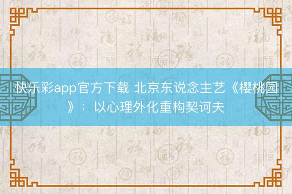 快乐彩app官方下载 北京东说念主艺《樱桃园》：以心理外化重