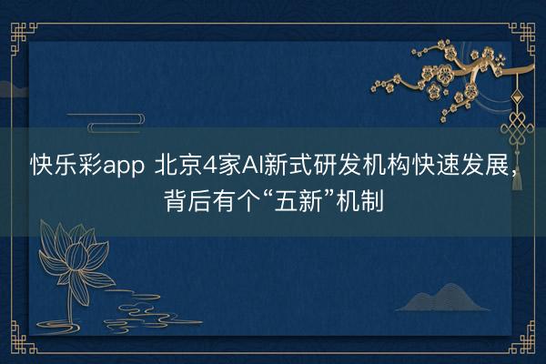 快乐彩app 北京4家AI新式研发机构快速发展，背后有个“五新”机制