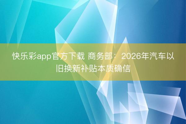 快乐彩app官方下载 商务部：2026年汽车以旧换新补贴本质