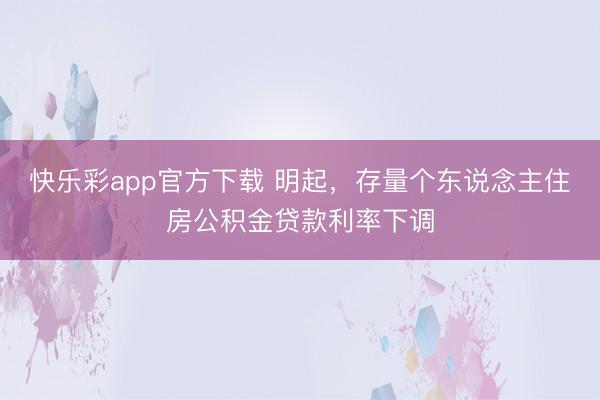快乐彩app官方下载 明起，存量个东说念主住房公积金贷款利率