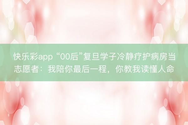 快乐彩app “00后”复旦学子冷静疗护病房当志愿者：我陪你最后一程，你教我读懂人命