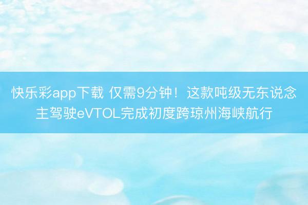 快乐彩app下载 仅需9分钟！这款吨级无东说念主驾驶eVTOL完成初度跨琼州海峡航行