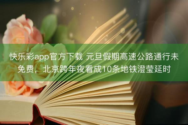快乐彩app官方下载 元旦假期高速公路通行未免费，北京跨年夜看成10条地铁澄莹延时