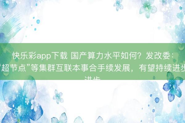 快乐彩app下载 国产算力水平如何？发改委：“超节点”等集群互联本事合手续发展，有望持续进步
