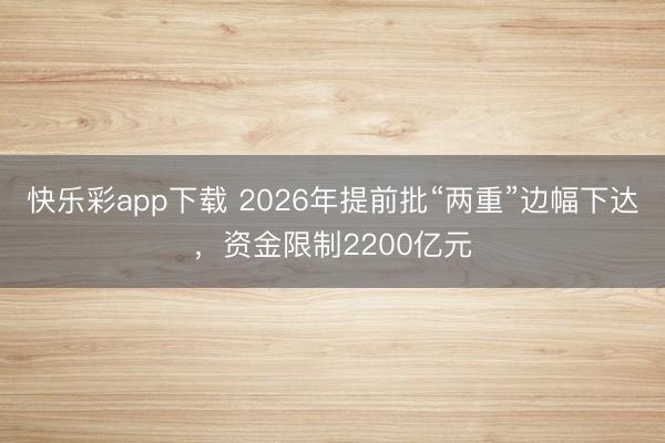 快乐彩app下载 2026年提前批“两重”边幅下达，资金限制