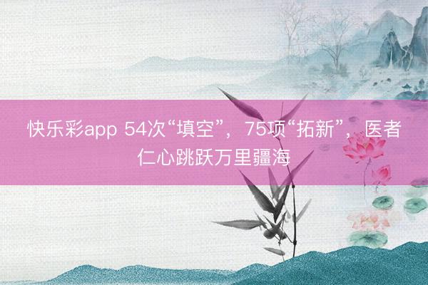 快乐彩app 54次“填空”，75项“拓新”，医者仁心跳跃万
