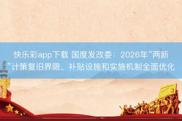 快乐彩app下载 国度发改委：2026年“两新”计策复旧界限
