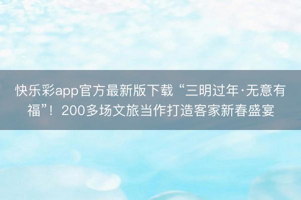 快乐彩app官方最新版下载 “三明过年·无意有福”！200多