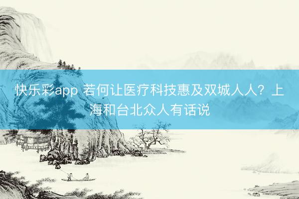 快乐彩app 若何让医疗科技惠及双城人人？上海和台北众人有话说