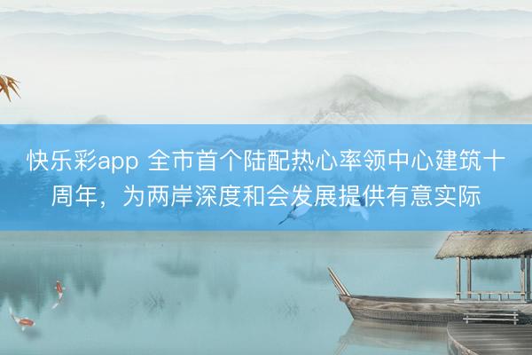 快乐彩app 全市首个陆配热心率领中心建筑十周年，为两岸深度