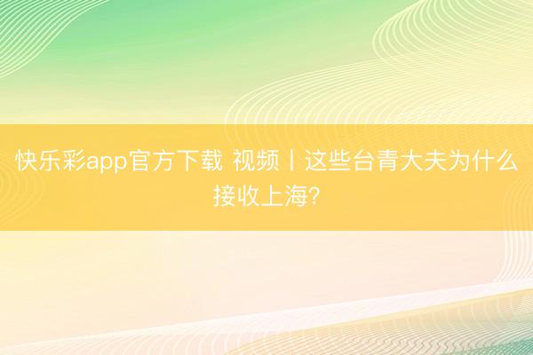 快乐彩app官方下载 视频丨这些台青大夫为什么接收上海？