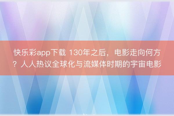 快乐彩app下载 130年之后，电影走向何方？人人热议全球化