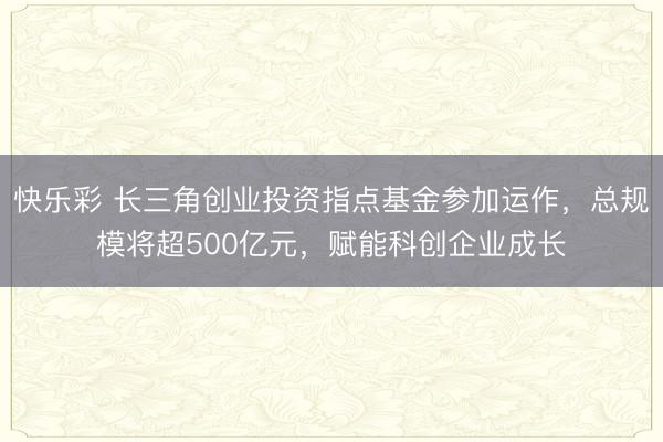 快乐彩 长三角创业投资指点基金参加运作，总规模将超500亿元
