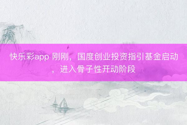 快乐彩app 刚刚，国度创业投资指引基金启动，进入骨子性开动