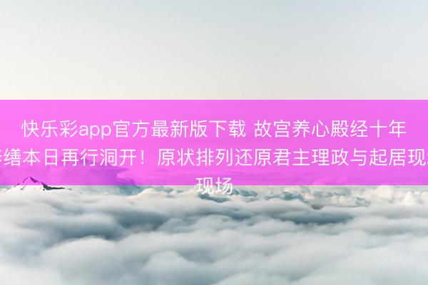 快乐彩app官方最新版下载 故宫养心殿经十年修缮本日再行洞开！原状排列还原君主理政与起居现场