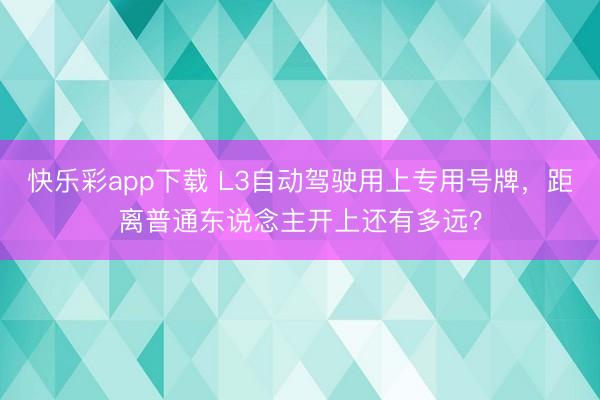 快乐彩app下载 L3自动驾驶用上专用号牌，距离普通东说念主开上还有多远？