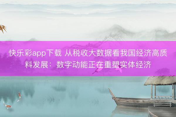 快乐彩app下载 从税收大数据看我国经济高质料发展：数字动能正在重塑实体经济