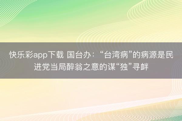 快乐彩app下载 国台办：“台湾病”的病源是民进党当局醉翁之意的谋“独”寻衅