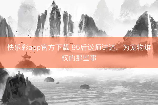 快乐彩app官方下载 95后讼师讲述，为宠物维权的那些事