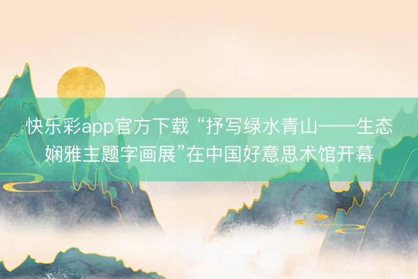 快乐彩app官方下载 “抒写绿水青山——生态娴雅主题字画展”在中国好意思术馆开幕