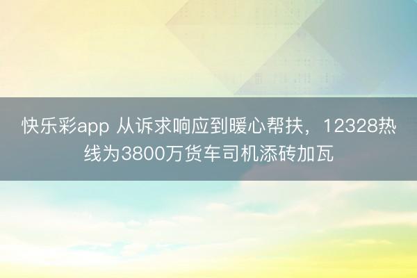 快乐彩app 从诉求响应到暖心帮扶，12328热线为3800万货车司机添砖加瓦