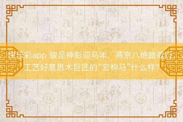 快乐彩app 骏足神影迎马年，燕京八绝踏歌行，工艺好意思术巨