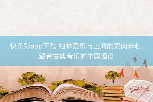 快乐彩app下载 柏林爱乐与上海的双向奔赴，藏着古典音乐的中