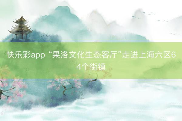 快乐彩app “果洛文化生态客厅”走进上海六区64个街镇