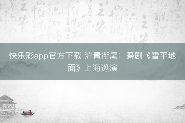 快乐彩app官方下载 沪青衔尾：舞剧《雪平地面》上海巡演